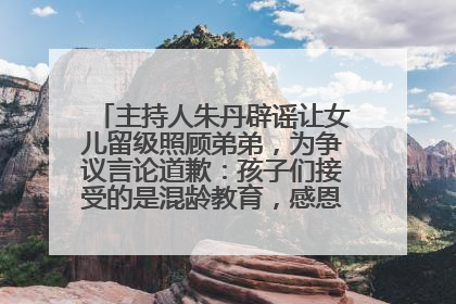 主持人朱丹辟谣让女儿留级照顾弟弟，为争议言论道歉：孩子们接受的是混龄教育，感恩每一条批评