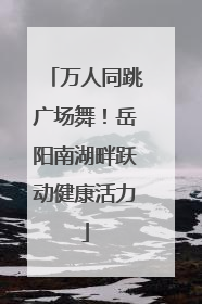万人同跳广场舞！岳阳南湖畔跃动健康活力