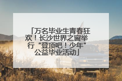 万名毕业生青春狂欢！长沙世界之窗举行“登顶吧！少年”公益毕业活动