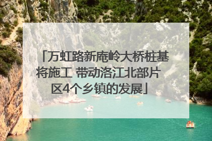 万虹路新庵岭大桥桩基将施工 带动洛江北部片区4个乡镇的发展
