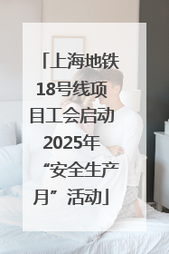 上海地铁18号线项目工会启动2025年“安全生产月”活动