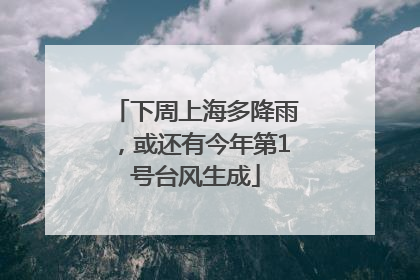 下周上海多降雨，或还有今年第1号台风生成