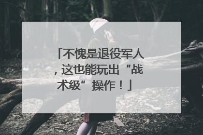 不愧是退役军人，这也能玩出“战术级”操作！