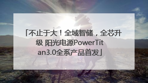 不止于大！全域智储，全芯升级 阳光电源PowerTitan3.0全系产品首发