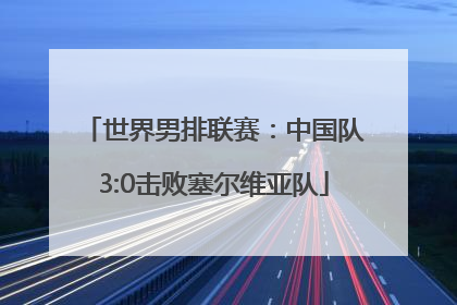 世界男排联赛：中国队3:0击败塞尔维亚队