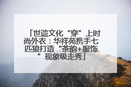 世遗文化“穿”上时尚外衣：华祥苑携手七匹狼打造“茶韵+服饰”现象级走秀