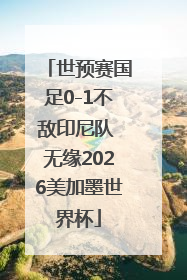 世预赛国足0-1不敌印尼队 无缘2026美加墨世界杯