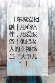 东城爱相融｜用心陪伴，用爱服务！他把老人的幸福感当“大事儿”