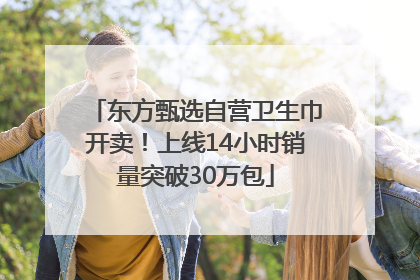 东方甄选自营卫生巾开卖！上线14小时销量突破30万包