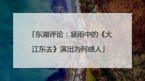 东湖评论：暴雨中的《大江东去》演出为何感人