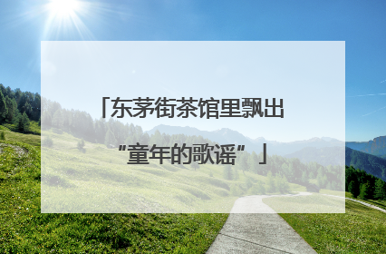 东茅街茶馆里飘出“童年的歌谣”