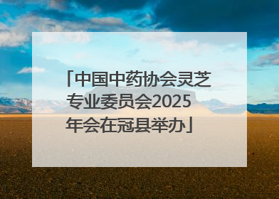 中国中药协会灵芝专业委员会2025年会在冠县举办
