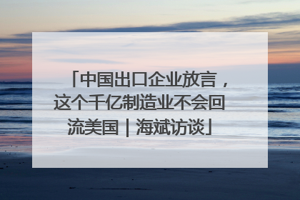 中国出口企业放言，这个千亿制造业不会回流美国｜海斌访谈