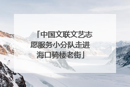 中国文联文艺志愿服务小分队走进海口骑楼老街