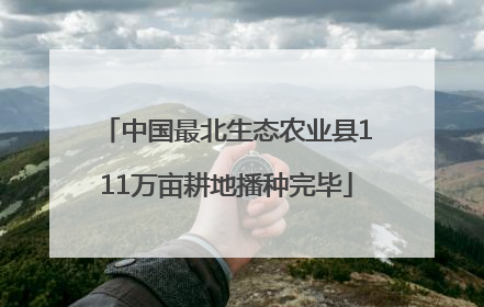 中国最北生态农业县111万亩耕地播种完毕
