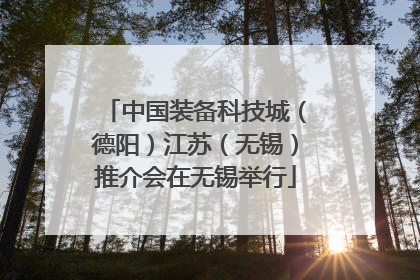 中国装备科技城（德阳）江苏（无锡）推介会在无锡举行