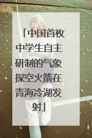 中国首枚中学生自主研制的气象探空火箭在青海冷湖发射