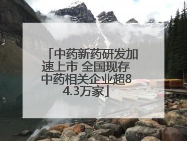 中药新药研发加速上市 全国现存中药相关企业超84.3万家