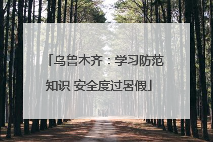 乌鲁木齐：学习防范知识 安全度过暑假