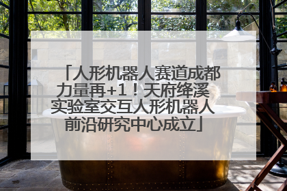 人形机器人赛道成都力量再+1！天府绛溪实验室交互人形机器人前沿研究中心成立