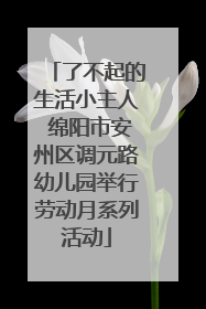 了不起的生活小主人 绵阳市安州区调元路幼儿园举行劳动月系列活动