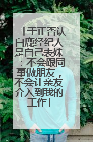 于正否认白鹿经纪人是自己表妹：不会跟同事做朋友，不会让亲友介入到我的工作