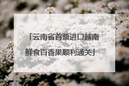 云南省首票进口越南鲜食百香果顺利通关