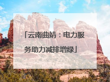 云南曲靖：电力服务助力减排增绿