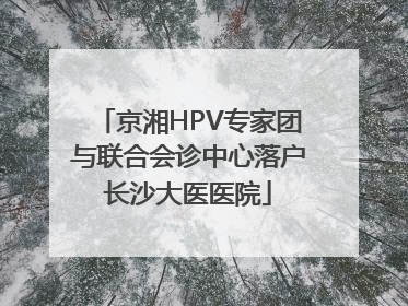 京湘HPV专家团与联合会诊中心落户长沙大医医院