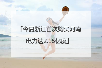 今夏浙江首次购买河南电力达2.15亿度