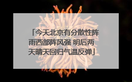 今天北京有分散性阵雨西部阵风强 明后两天晴天回归气温反弹