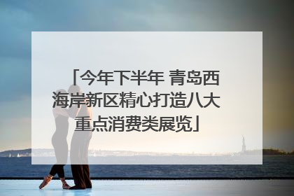 今年下半年 青岛西海岸新区精心打造八大重点消费类展览