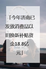 今年济南已发放消费品以旧换新补贴资金18.8亿元