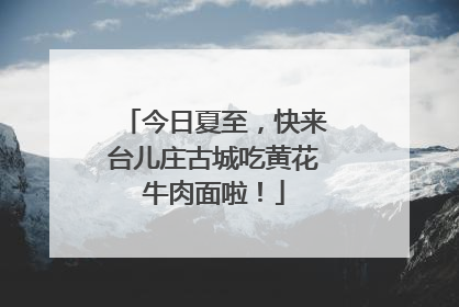 今日夏至，快来台儿庄古城吃黄花牛肉面啦！