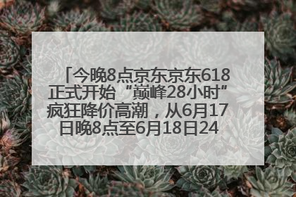 今晚8点京东京东618正式开始“巅峰28小时”疯狂降价高潮，从6月17日晚8点至6月18日24点内最便宜优惠