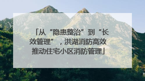 从“隐患整治”到“长效管理”，洪湖消防高效推动住宅小区消防管理