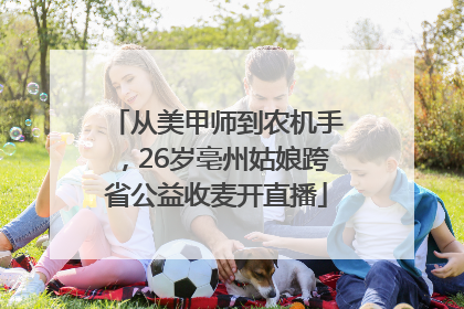 从美甲师到农机手，26岁亳州姑娘跨省公益收麦开直播