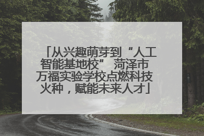 从兴趣萌芽到“人工智能基地校” 菏泽市万福实验学校点燃科技火种，赋能未来人才