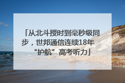 从北斗授时到毫秒级同步，世邦通信连续18年“护航”高考听力