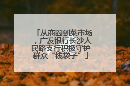 从商圈到菜市场，广发银行长沙人民路支行积极守护群众“钱袋子”