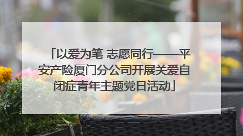 以爱为笔 志愿同行——平安产险厦门分公司开展关爱自闭症青年主题党日活动