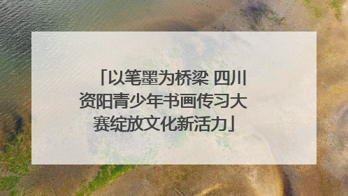 以笔墨为桥梁 四川资阳青少年书画传习大赛绽放文化新活力