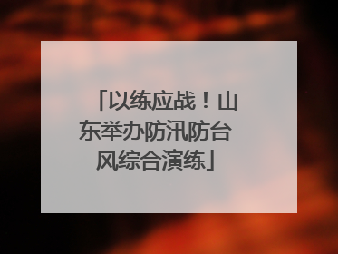 以练应战！山东举办防汛防台风综合演练