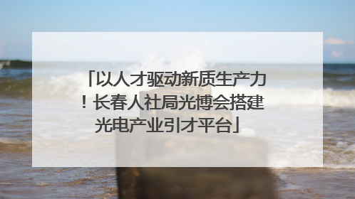 以人才驱动新质生产力！长春人社局光博会搭建光电产业引才平台