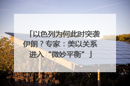以色列为何此时突袭伊朗？专家：美以关系进入“微妙平衡”