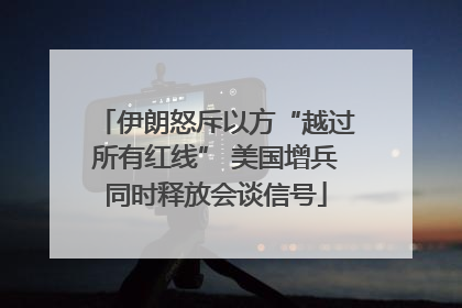 伊朗怒斥以方“越过所有红线” 美国增兵同时释放会谈信号