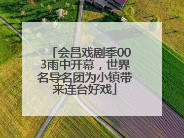 会昌戏剧季003雨中开幕，世界名导名团为小镇带来连台好戏