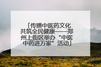传播中医药文化 共筑全民健康——郑州上街区举办“中医中药进万家”活动