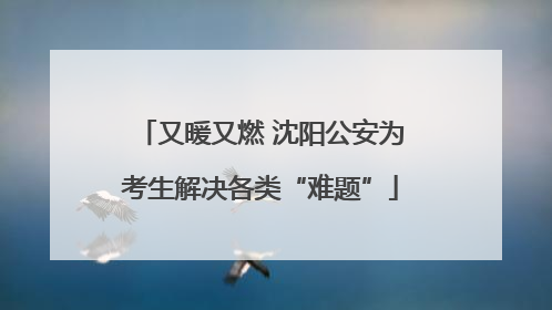又暖又燃 沈阳公安为考生解决各类“难题”