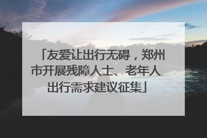 友爱让出行无碍，郑州市开展残障人士、老年人出行需求建议征集